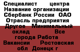 Специалист call-центра › Название организации ­ Сбербанк России, ОАО › Отрасль предприятия ­ Другое › Минимальный оклад ­ 18 500 - Все города Работа » Вакансии   . Ростовская обл.,Донецк г.